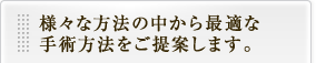 様々な方法の中から最適な手術方法をご提案します。