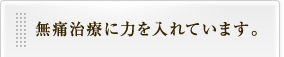 無痛治療に力を入れています。