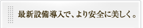 最新設備導入で、より安全に美しく。