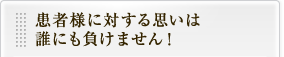 患者様に対する思いは誰にも負けません！