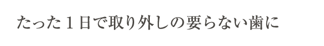 たった1日で取り外しの要らない歯に