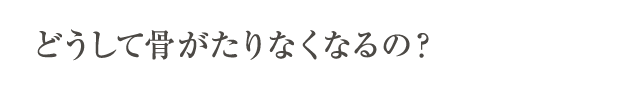 どうして骨がたりなくなるの？