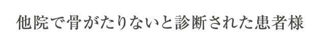 他院で骨がたりないと診断された方