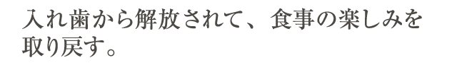 入れ歯から解放されて、食事の楽しみを取り戻す。