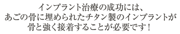 インプラント治療の成功には、あごの骨に埋められたチタン製のインプラントが骨と強く接着することが必要です！