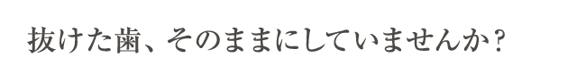 抜けた歯、そのままにしていませんか？