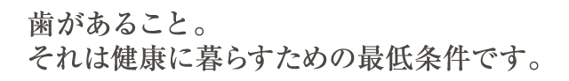 歯があること。それは健康に暮らすための最低条件です。